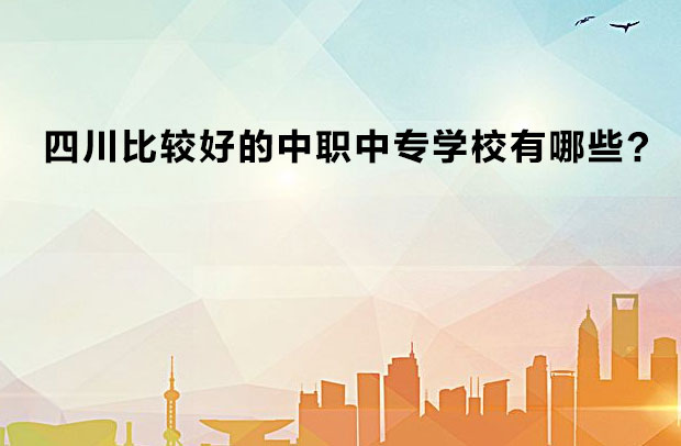 四川比較好的中職中專(zhuān)學(xué)校有哪些？