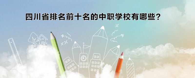 四川省排名前十名的中職學(xué)校有哪些？