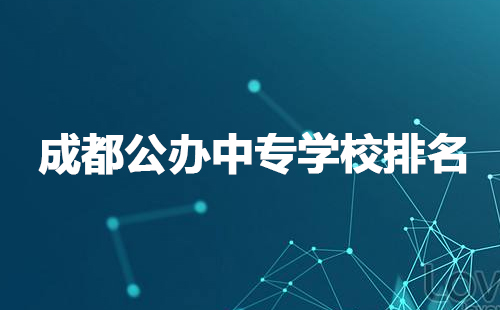 成都公辦中專學(xué)校排名有哪些？